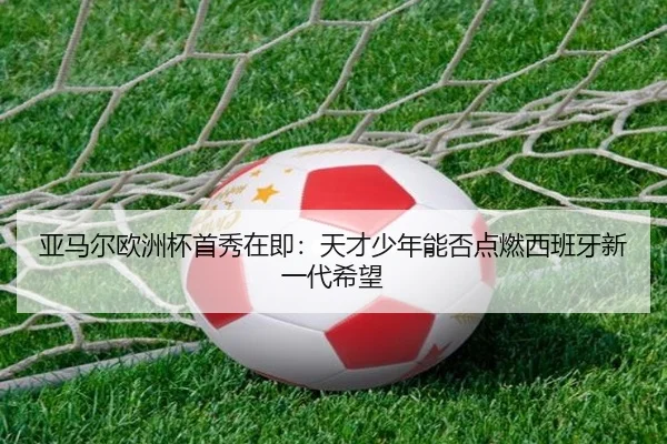亚马尔欧洲杯首秀在即：天才少年能否点燃西班牙新一代希望 - huatihuitiyu